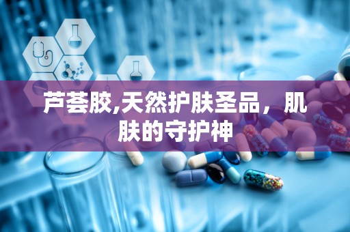 芦荟胶,天然护肤圣品，肌肤的守护神