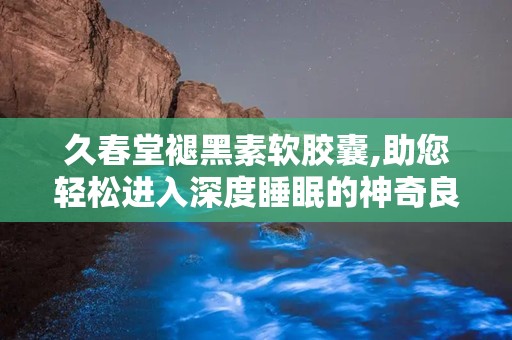久春堂褪黑素软胶囊,助您轻松进入深度睡眠的神奇良方