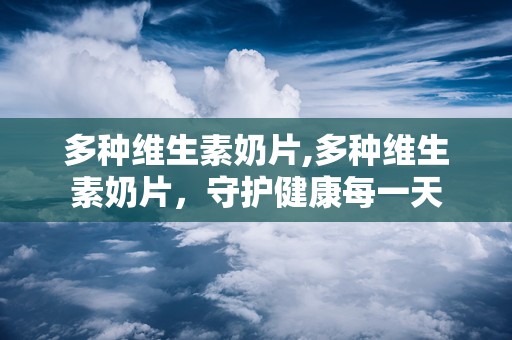 多种维生素奶片,多种维生素奶片，守护健康每一天