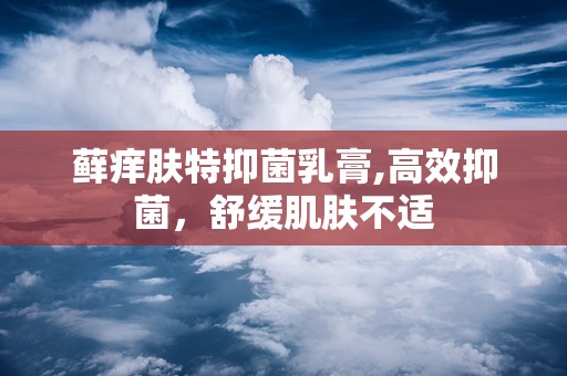 藓痒肤特抑菌乳膏,高效抑菌，舒缓肌肤不适