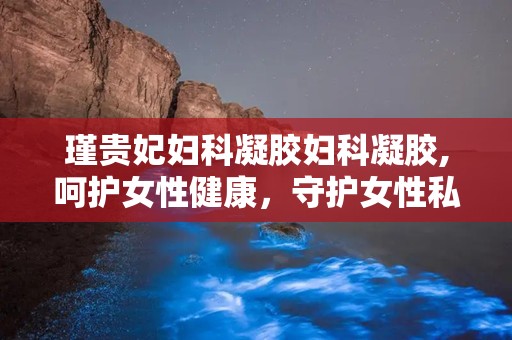 瑾贵妃妇科凝胶妇科凝胶,呵护女性健康，守护女性私密花园