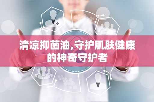 清凉抑菌油,守护肌肤健康的神奇守护者