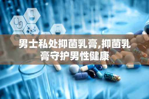 男士私处抑菌乳膏,抑菌乳膏守护男性健康