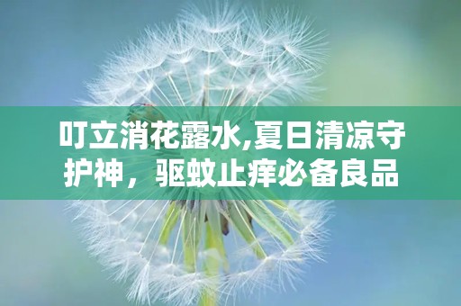 叮立消花露水,夏日清凉守护神，驱蚊止痒必备良品