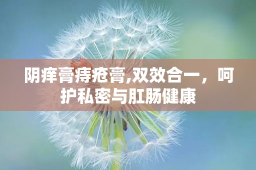 阴痒膏痔疮膏,双效合一，呵护私密与肛肠健康