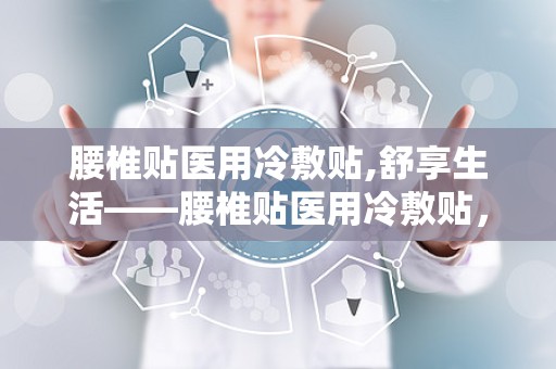 腰椎贴医用冷敷贴,舒享生活——腰椎贴医用冷敷贴，您的健康守护者