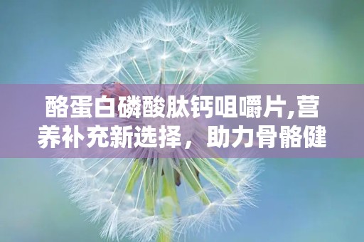 酪蛋白磷酸肽钙咀嚼片,营养补充新选择，助力骨骼健康