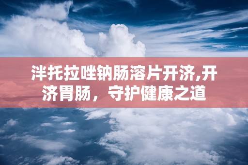 泮托拉唑钠肠溶片开济,开济胃肠，守护健康之道