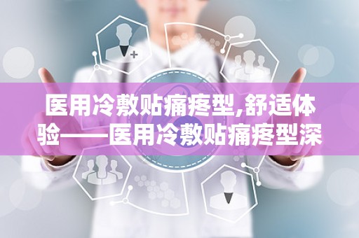医用冷敷贴痛疼型,舒适体验——医用冷敷贴痛疼型深度解析