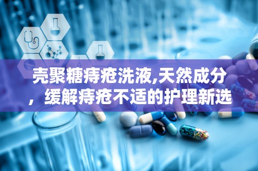 壳聚糖痔疮洗液,天然成分，缓解痔疮不适的护理新选择