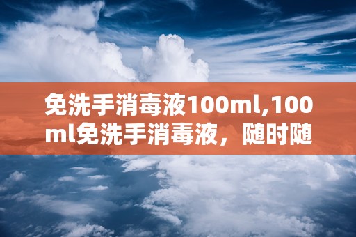 免洗手消毒液100ml,100ml免洗手消毒液，随时随地守护健康防线
