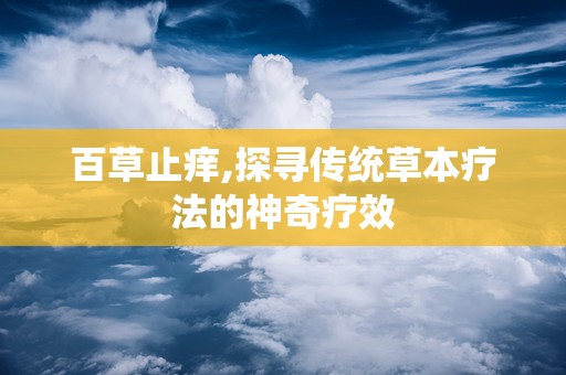 百草止痒,探寻传统草本疗法的神奇疗效