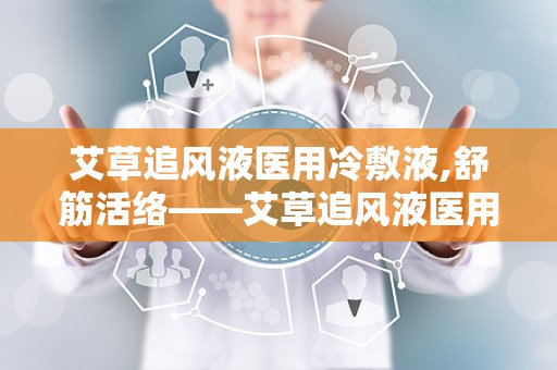 艾草追风液医用冷敷液,舒筋活络——艾草追风液医用冷敷液，缓解疼痛新选择