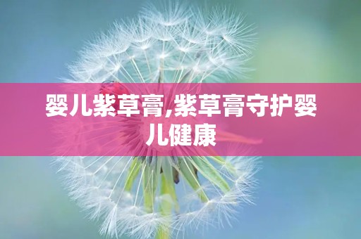 婴儿紫草膏,紫草膏守护婴儿健康