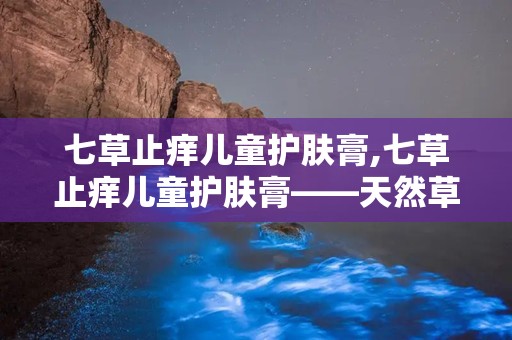 七草止痒儿童护肤膏,七草止痒儿童护肤膏——天然草本，温和止痒