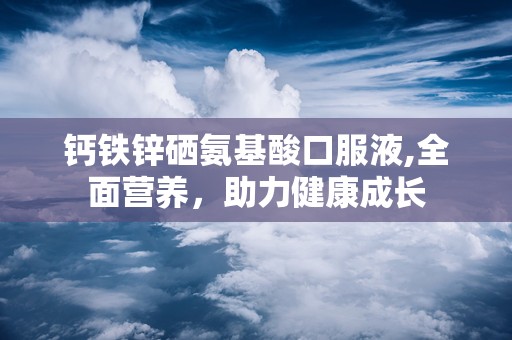 钙铁锌硒氨基酸口服液,全面营养，助力健康成长
