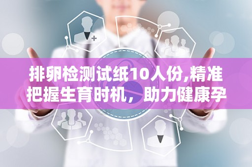 排卵检测试纸10人份,精准把握生育时机，助力健康孕育