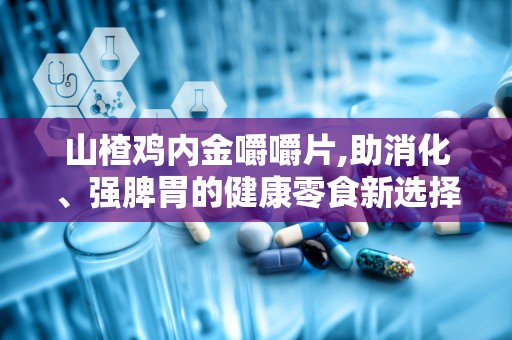 山楂鸡内金嚼嚼片,助消化、强脾胃的健康零食新选择
