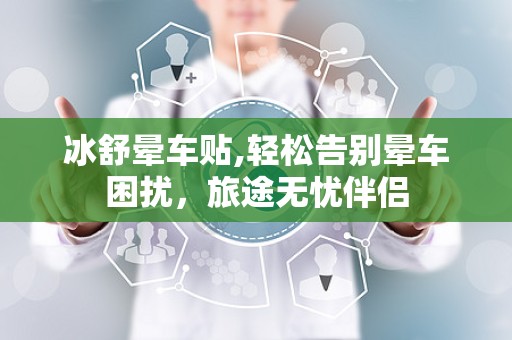 冰舒晕车贴,轻松告别晕车困扰，旅途无忧伴侣