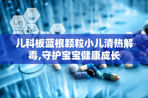 儿科板蓝根颗粒小儿清热解毒,守护宝宝健康成长