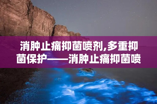 消肿止痛抑菌喷剂,多重抑菌保护——消肿止痛抑菌喷剂全新体验