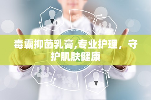 毒霸抑菌乳膏,专业护理，守护肌肤健康