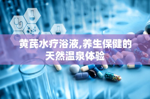 黄芪水疗浴液,养生保健的天然温泉体验