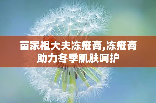 苗家祖大夫冻疮膏,冻疮膏助力冬季肌肤呵护