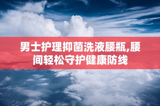 男士护理抑菌洗液腰瓶,腰间轻松守护健康防线