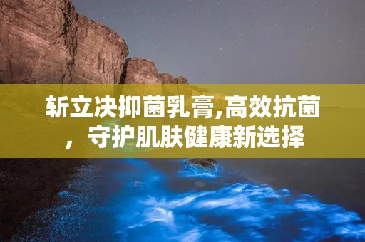 斩立决抑菌乳膏,高效抗菌，守护肌肤健康新选择