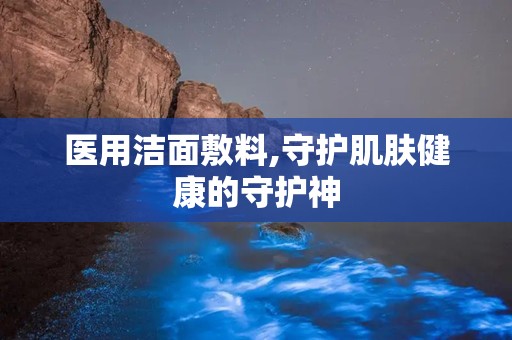 医用洁面敷料,守护肌肤健康的守护神