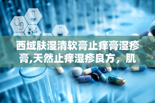 西域肤湿清软膏止痒膏湿疹膏,天然止痒湿疹良方，肌肤舒缓守护者