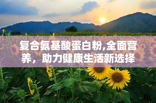复合氨基酸蛋白粉,全面营养，助力健康生活新选择