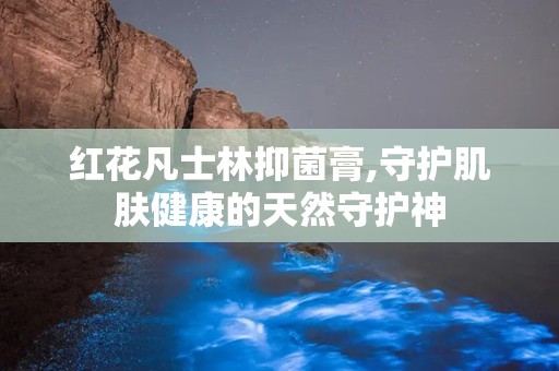 红花凡士林抑菌膏,守护肌肤健康的天然守护神