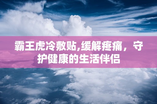 霸王虎冷敷贴,缓解疼痛，守护健康的生活伴侣