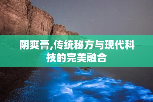 阴爽膏,传统秘方与现代科技的完美融合