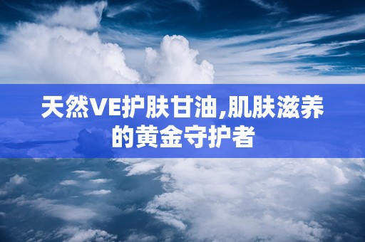 天然VE护肤甘油,肌肤滋养的黄金守护者