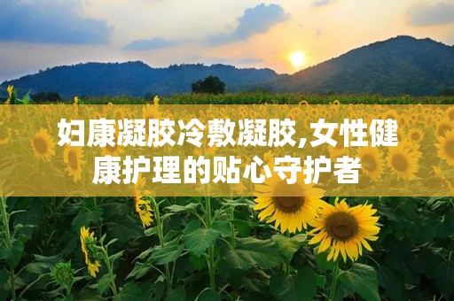 妇康凝胶冷敷凝胶,女性健康护理的贴心守护者
