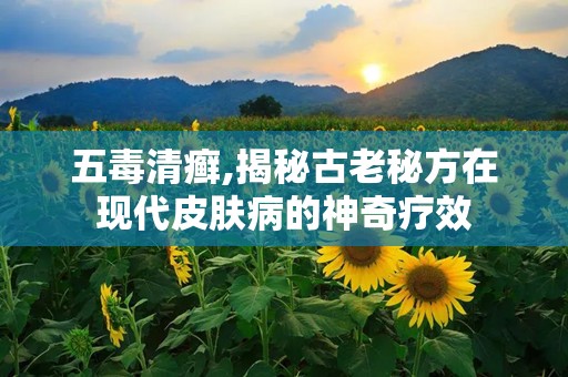 五毒清癣,揭秘古老秘方在现代皮肤病的神奇疗效