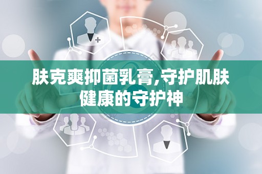 肤克爽抑菌乳膏,守护肌肤健康的守护神
