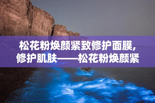 松花粉焕颜紧致修护面膜,修护肌肤——松花粉焕颜紧致修护面膜深度解析