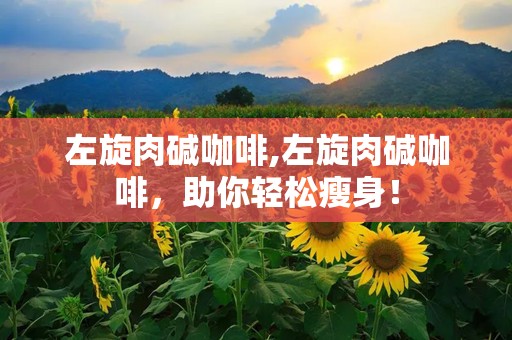 左旋肉碱咖啡,左旋肉碱咖啡，助你轻松瘦身！