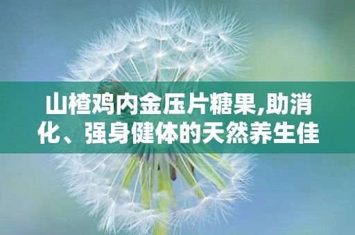 山楂鸡内金压片糖果,助消化、强身健体的天然养生佳品