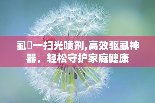 虱庎一扫光喷剂,高效驱虱神器，轻松守护家庭健康