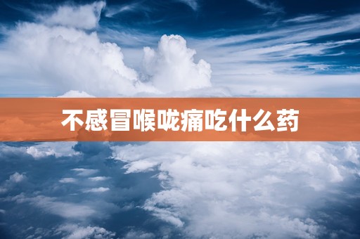 不感冒喉咙痛吃什么药