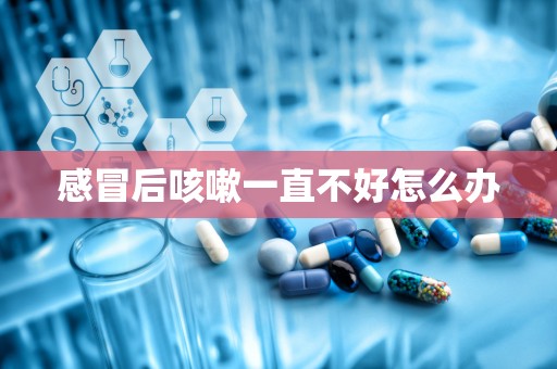 感冒后咳嗽一直不好怎么办