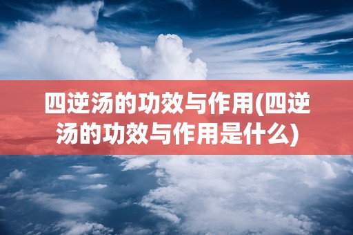 四逆汤的功效与作用(四逆汤的功效与作用是什么)