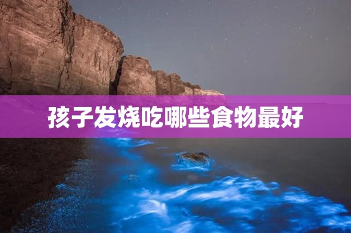 孩子发烧吃哪些食物最好