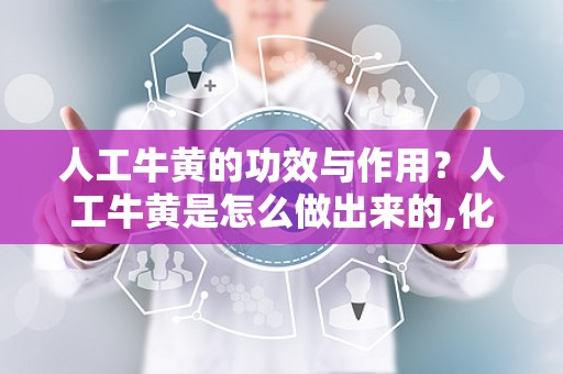 人工牛黄的功效与作用？人工牛黄是怎么做出来的,化学原料都有什么