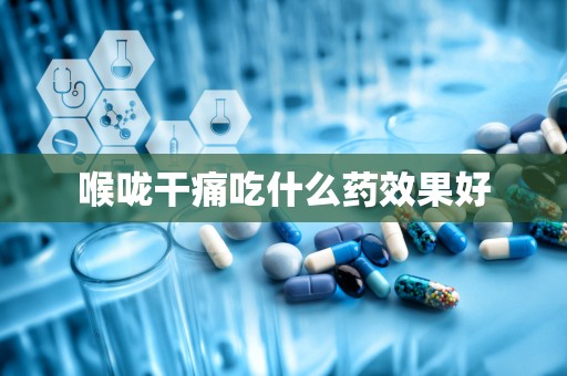 喉咙干痛吃什么药效果好